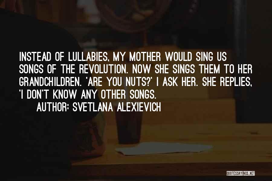 Svetlana Alexievich Quotes: Instead Of Lullabies, My Mother Would Sing Us Songs Of The Revolution. Now She Sings Them To Her Grandchildren. 'are