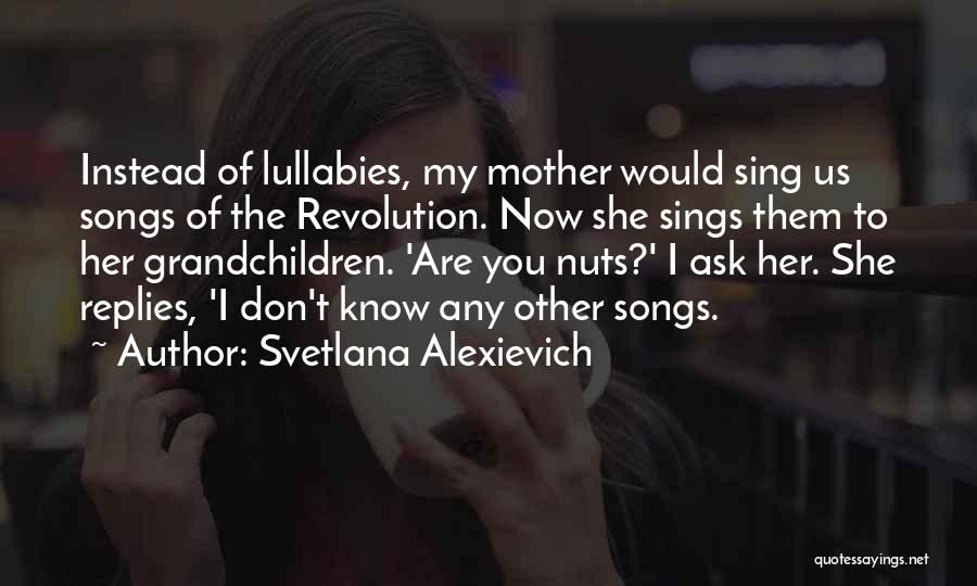 Svetlana Alexievich Quotes: Instead Of Lullabies, My Mother Would Sing Us Songs Of The Revolution. Now She Sings Them To Her Grandchildren. 'are