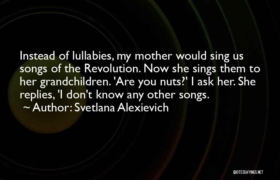 Svetlana Alexievich Quotes: Instead Of Lullabies, My Mother Would Sing Us Songs Of The Revolution. Now She Sings Them To Her Grandchildren. 'are