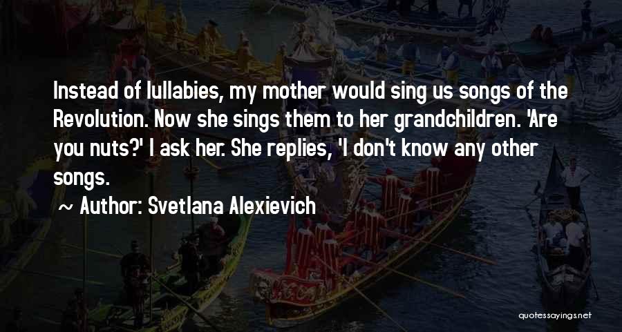 Svetlana Alexievich Quotes: Instead Of Lullabies, My Mother Would Sing Us Songs Of The Revolution. Now She Sings Them To Her Grandchildren. 'are