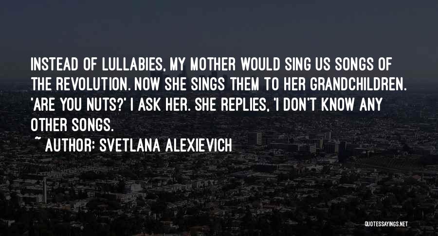 Svetlana Alexievich Quotes: Instead Of Lullabies, My Mother Would Sing Us Songs Of The Revolution. Now She Sings Them To Her Grandchildren. 'are