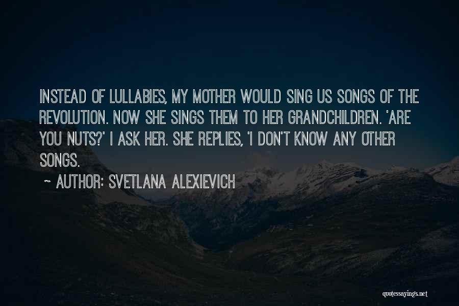 Svetlana Alexievich Quotes: Instead Of Lullabies, My Mother Would Sing Us Songs Of The Revolution. Now She Sings Them To Her Grandchildren. 'are