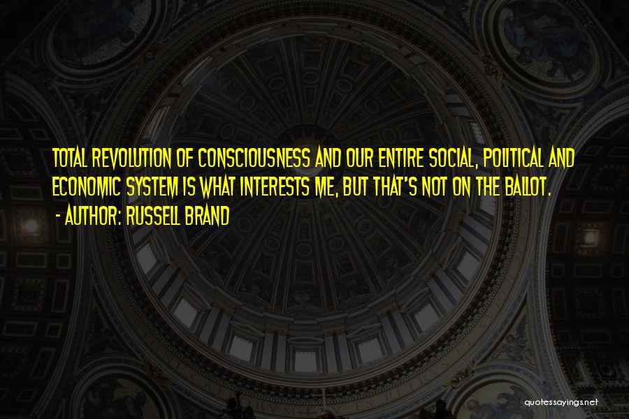 Russell Brand Quotes: Total Revolution Of Consciousness And Our Entire Social, Political And Economic System Is What Interests Me, But That's Not On