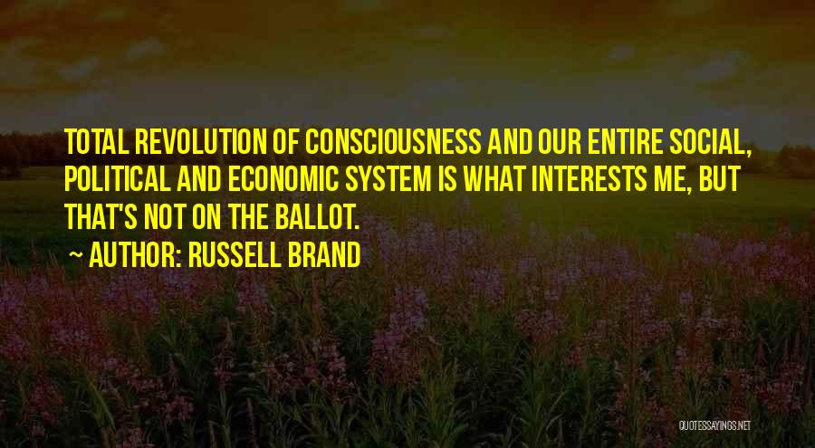 Russell Brand Quotes: Total Revolution Of Consciousness And Our Entire Social, Political And Economic System Is What Interests Me, But That's Not On