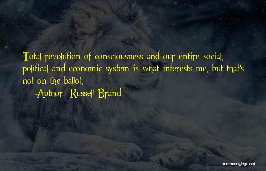 Russell Brand Quotes: Total Revolution Of Consciousness And Our Entire Social, Political And Economic System Is What Interests Me, But That's Not On