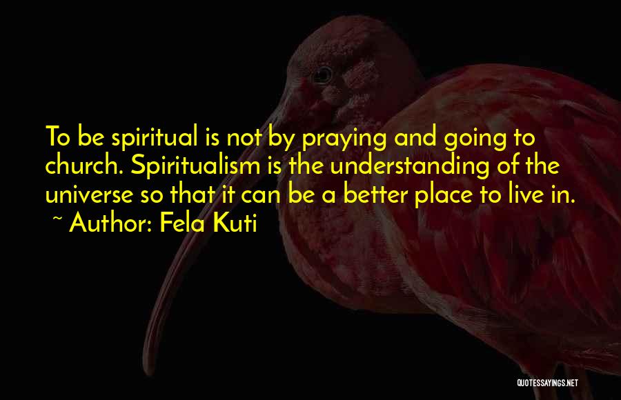 Fela Kuti Quotes: To Be Spiritual Is Not By Praying And Going To Church. Spiritualism Is The Understanding Of The Universe So That
