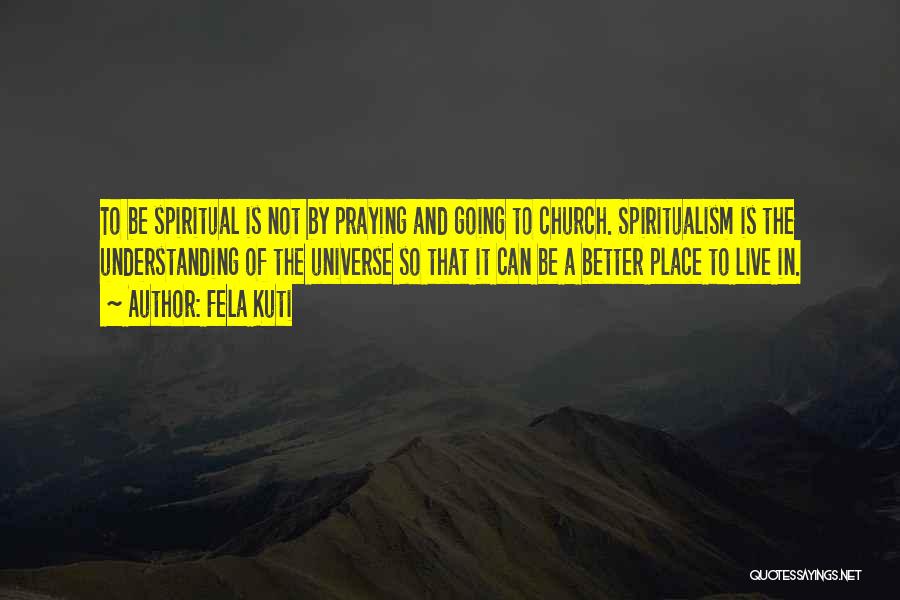 Fela Kuti Quotes: To Be Spiritual Is Not By Praying And Going To Church. Spiritualism Is The Understanding Of The Universe So That