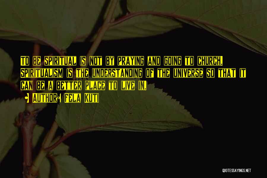 Fela Kuti Quotes: To Be Spiritual Is Not By Praying And Going To Church. Spiritualism Is The Understanding Of The Universe So That
