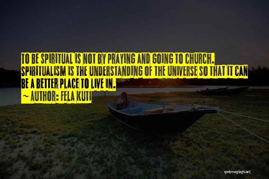 Fela Kuti Quotes: To Be Spiritual Is Not By Praying And Going To Church. Spiritualism Is The Understanding Of The Universe So That