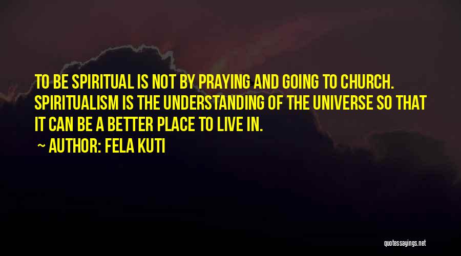 Fela Kuti Quotes: To Be Spiritual Is Not By Praying And Going To Church. Spiritualism Is The Understanding Of The Universe So That