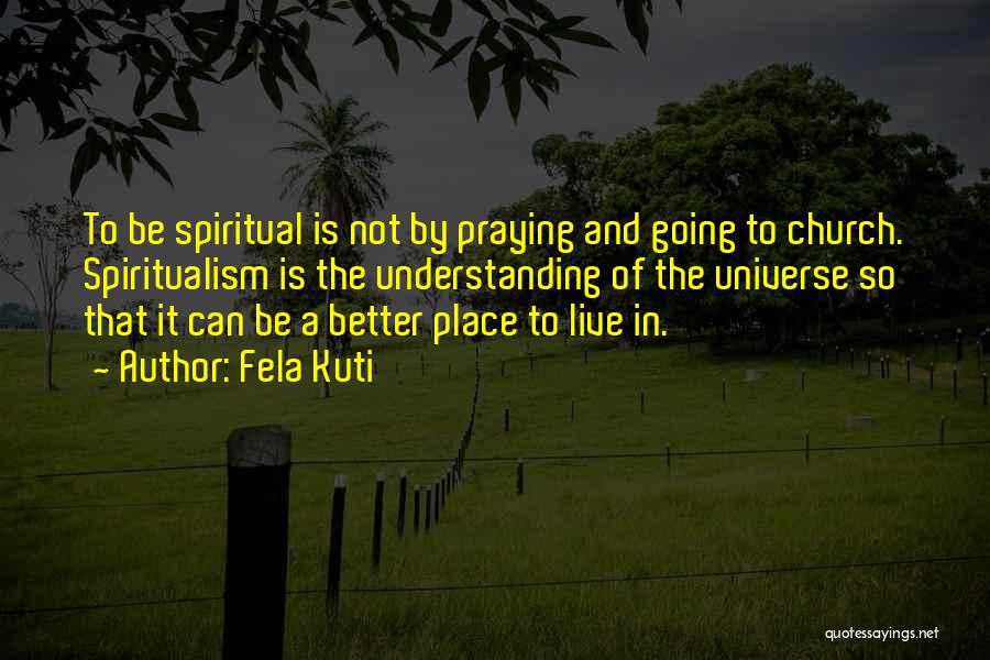 Fela Kuti Quotes: To Be Spiritual Is Not By Praying And Going To Church. Spiritualism Is The Understanding Of The Universe So That