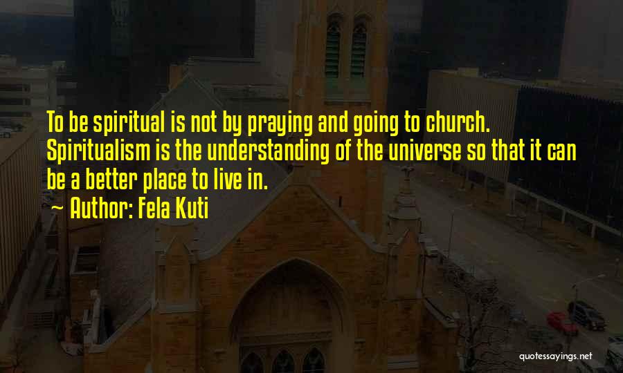 Fela Kuti Quotes: To Be Spiritual Is Not By Praying And Going To Church. Spiritualism Is The Understanding Of The Universe So That