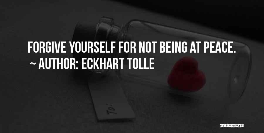 Eckhart Tolle Quotes: Forgive Yourself For Not Being At Peace.
