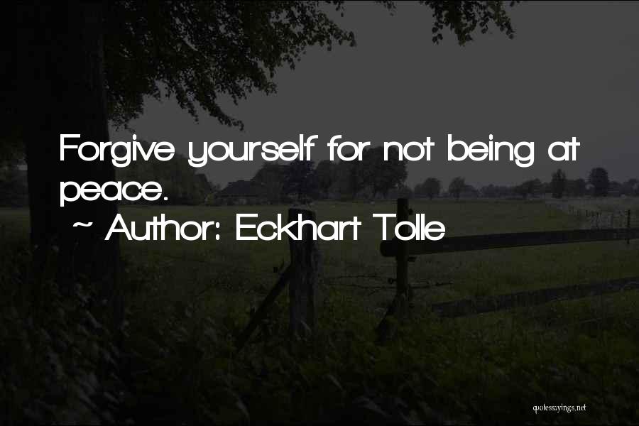Eckhart Tolle Quotes: Forgive Yourself For Not Being At Peace.