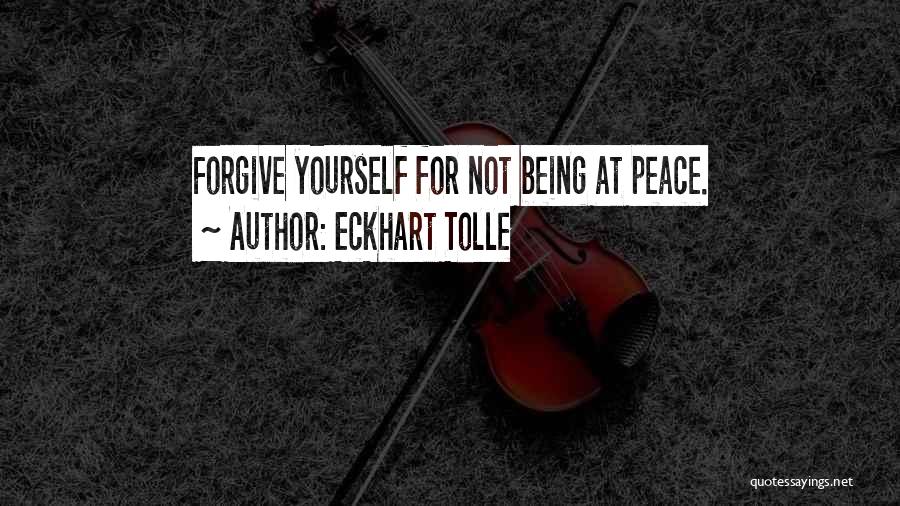 Eckhart Tolle Quotes: Forgive Yourself For Not Being At Peace.