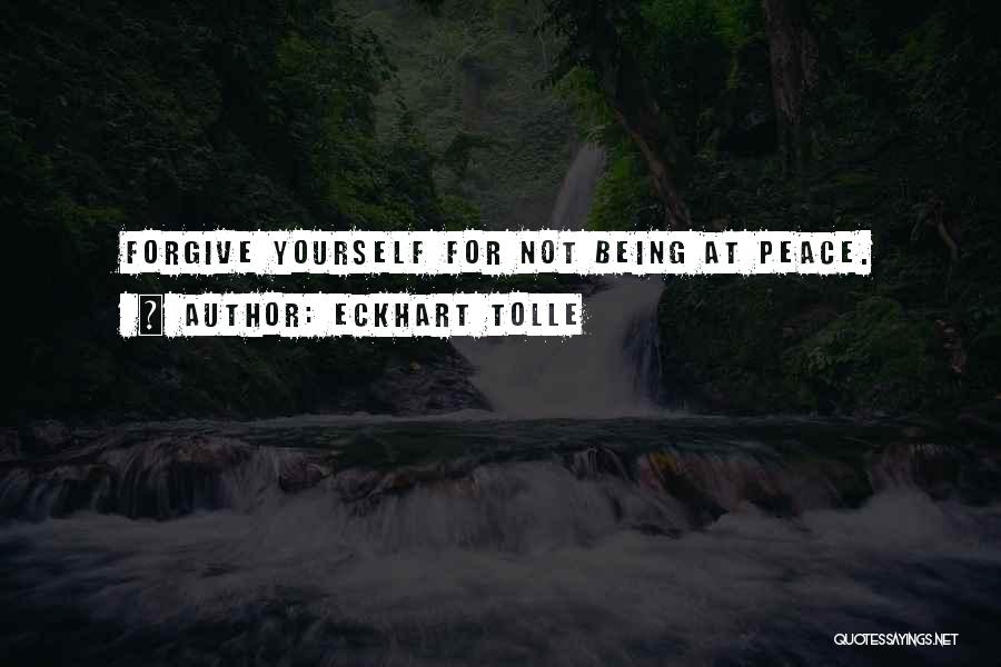 Eckhart Tolle Quotes: Forgive Yourself For Not Being At Peace.