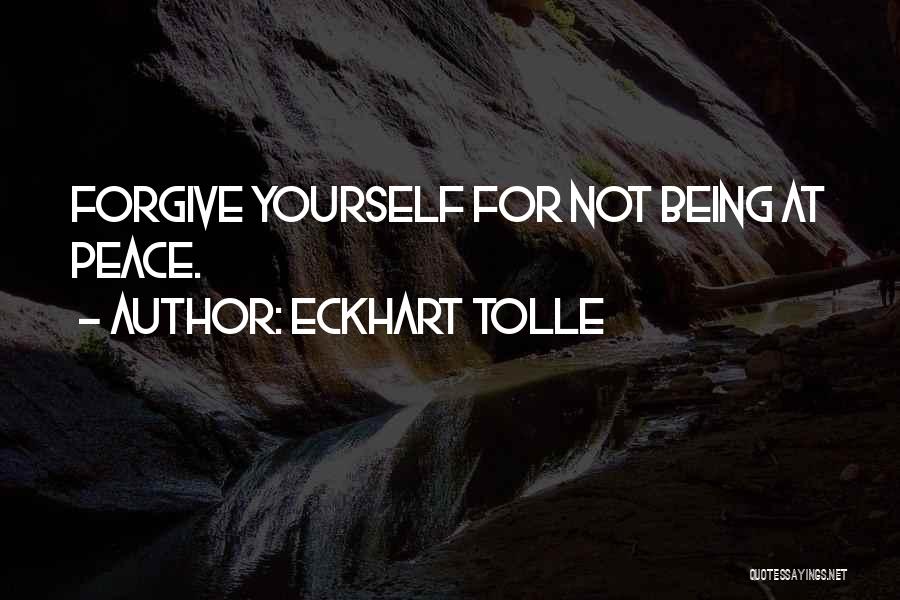 Eckhart Tolle Quotes: Forgive Yourself For Not Being At Peace.