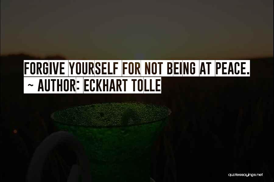 Eckhart Tolle Quotes: Forgive Yourself For Not Being At Peace.