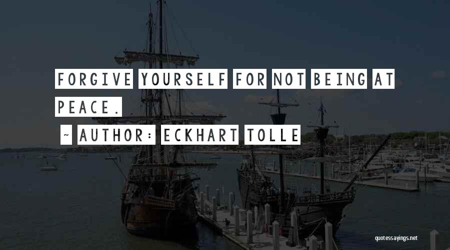 Eckhart Tolle Quotes: Forgive Yourself For Not Being At Peace.