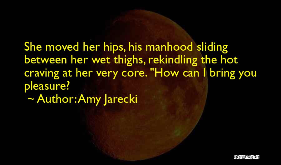 Amy Jarecki Quotes: She Moved Her Hips, His Manhood Sliding Between Her Wet Thighs, Rekindling The Hot Craving At Her Very Core. How