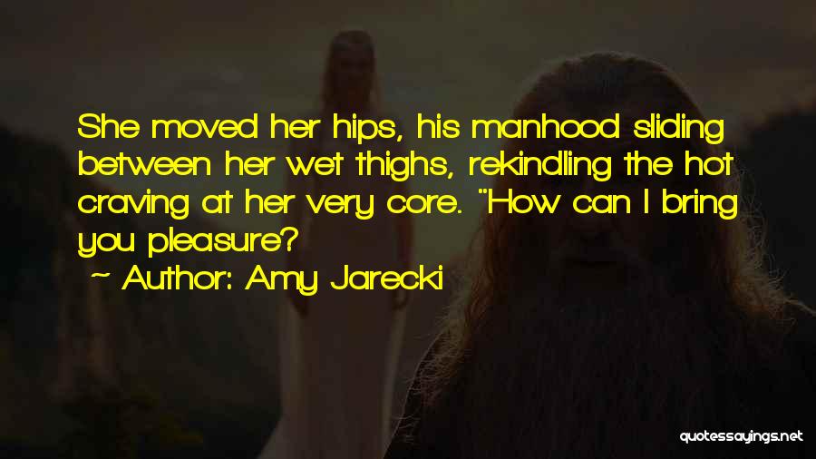 Amy Jarecki Quotes: She Moved Her Hips, His Manhood Sliding Between Her Wet Thighs, Rekindling The Hot Craving At Her Very Core. How