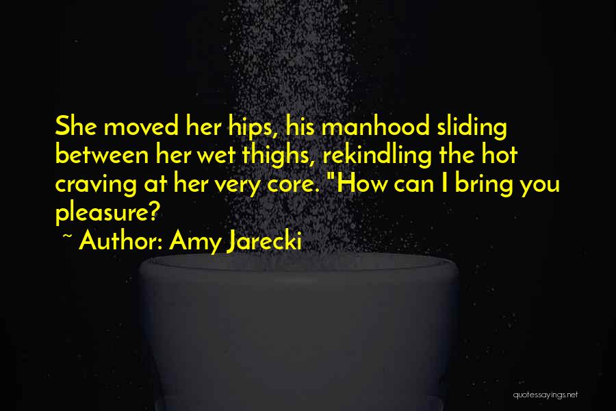 Amy Jarecki Quotes: She Moved Her Hips, His Manhood Sliding Between Her Wet Thighs, Rekindling The Hot Craving At Her Very Core. How
