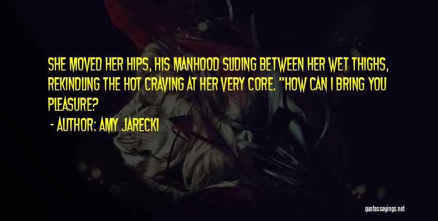 Amy Jarecki Quotes: She Moved Her Hips, His Manhood Sliding Between Her Wet Thighs, Rekindling The Hot Craving At Her Very Core. How