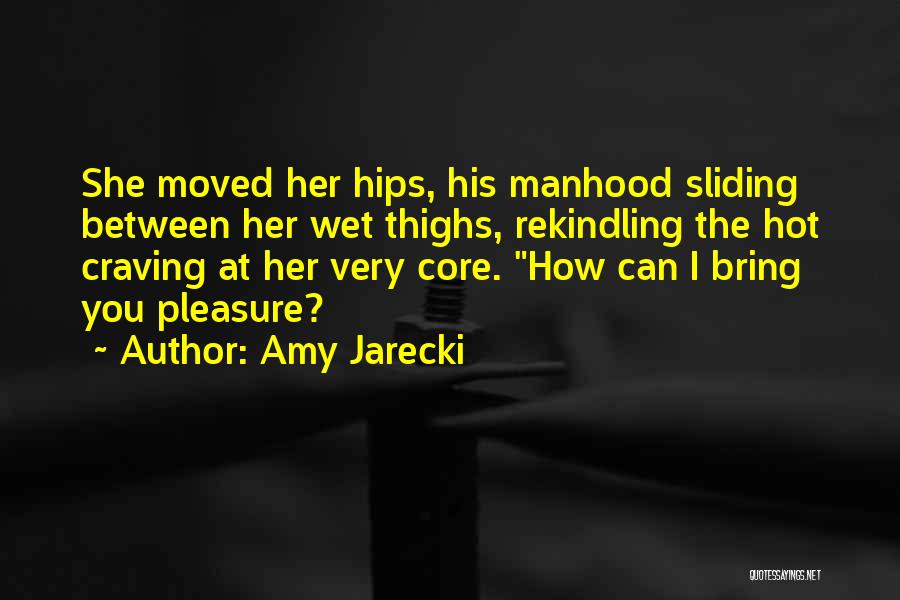 Amy Jarecki Quotes: She Moved Her Hips, His Manhood Sliding Between Her Wet Thighs, Rekindling The Hot Craving At Her Very Core. How