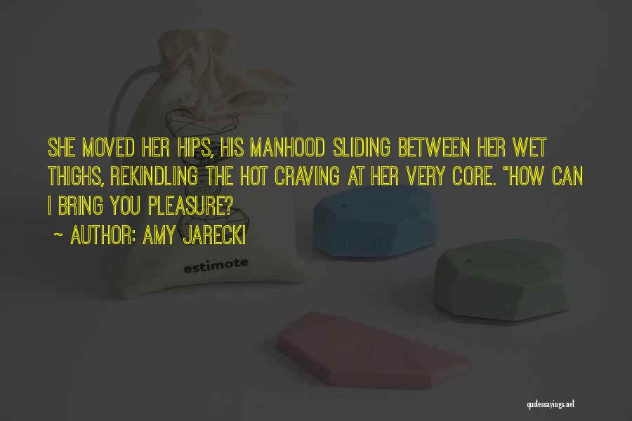 Amy Jarecki Quotes: She Moved Her Hips, His Manhood Sliding Between Her Wet Thighs, Rekindling The Hot Craving At Her Very Core. How