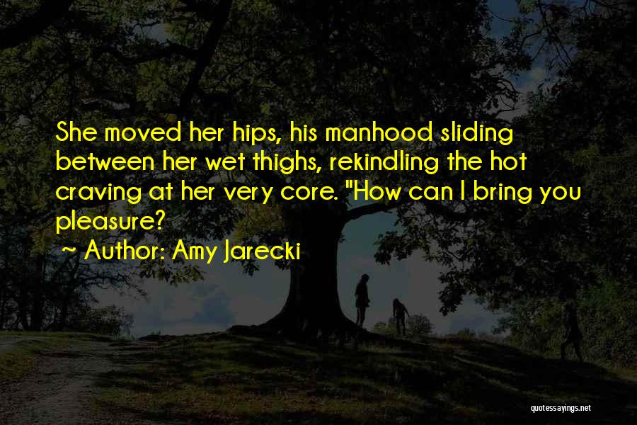 Amy Jarecki Quotes: She Moved Her Hips, His Manhood Sliding Between Her Wet Thighs, Rekindling The Hot Craving At Her Very Core. How