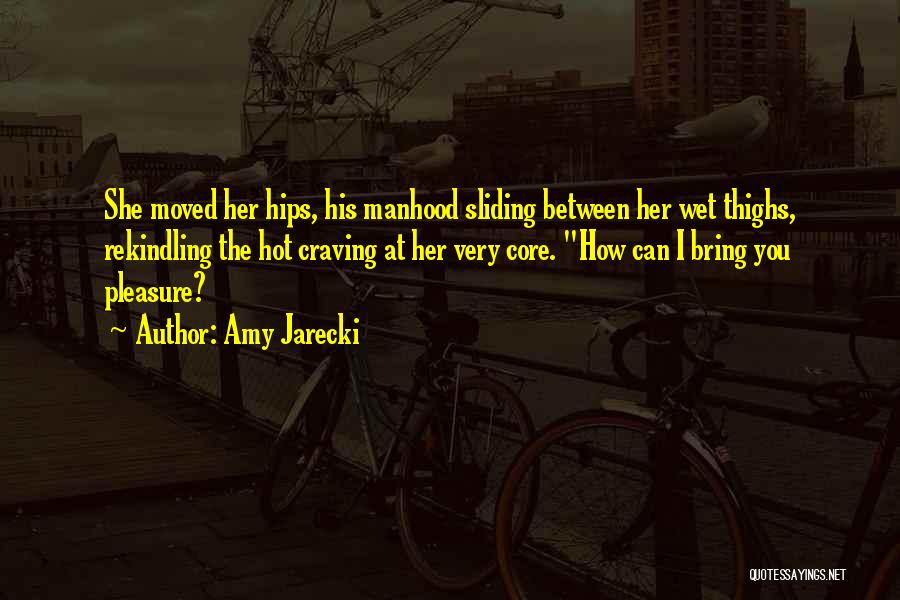 Amy Jarecki Quotes: She Moved Her Hips, His Manhood Sliding Between Her Wet Thighs, Rekindling The Hot Craving At Her Very Core. How