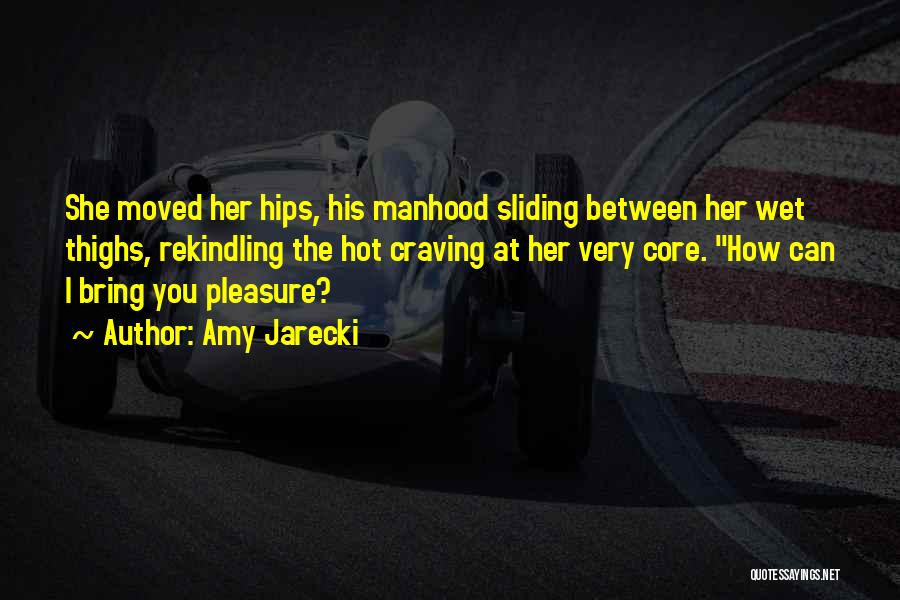 Amy Jarecki Quotes: She Moved Her Hips, His Manhood Sliding Between Her Wet Thighs, Rekindling The Hot Craving At Her Very Core. How