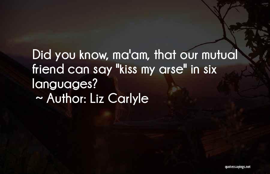 Liz Carlyle Quotes: Did You Know, Ma'am, That Our Mutual Friend Can Say Kiss My Arse In Six Languages?