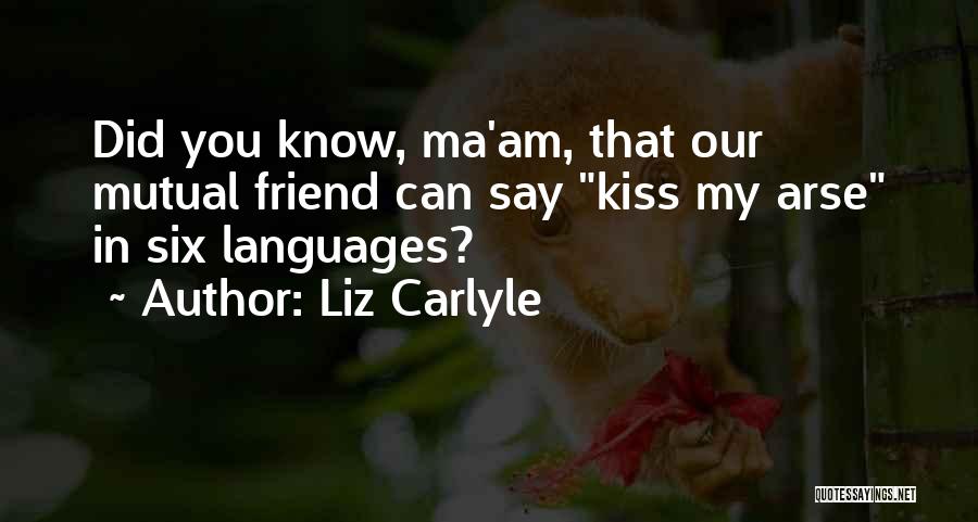 Liz Carlyle Quotes: Did You Know, Ma'am, That Our Mutual Friend Can Say Kiss My Arse In Six Languages?