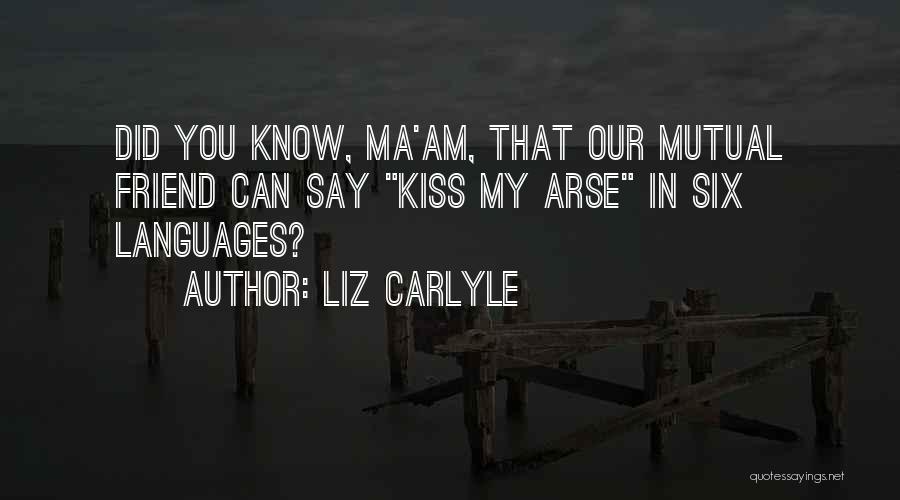 Liz Carlyle Quotes: Did You Know, Ma'am, That Our Mutual Friend Can Say Kiss My Arse In Six Languages?