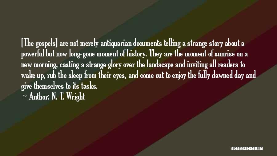 N. T. Wright Quotes: [the Gospels] Are Not Merely Antiquarian Documents Telling A Strange Story About A Powerful But Now Long-gone Moment Of History.
