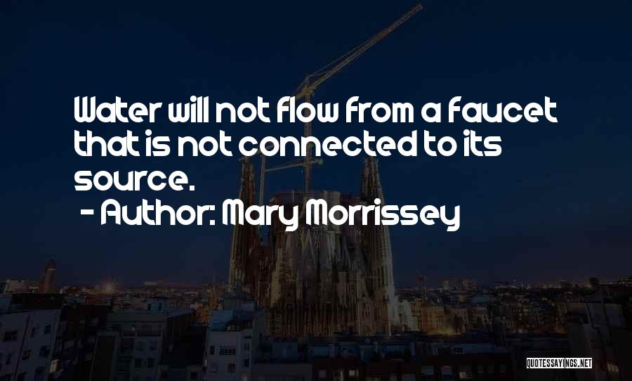 Mary Morrissey Quotes: Water Will Not Flow From A Faucet That Is Not Connected To Its Source.