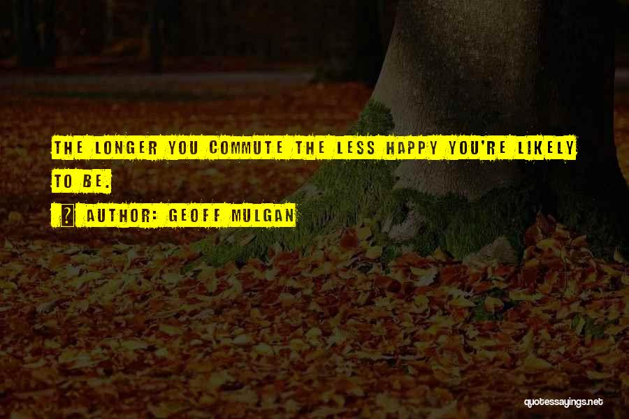 Geoff Mulgan Quotes: The Longer You Commute The Less Happy You're Likely To Be.