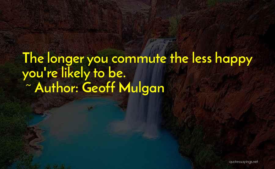 Geoff Mulgan Quotes: The Longer You Commute The Less Happy You're Likely To Be.