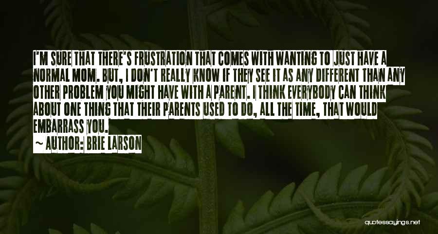 Brie Larson Quotes: I'm Sure That There's Frustration That Comes With Wanting To Just Have A Normal Mom. But, I Don't Really Know