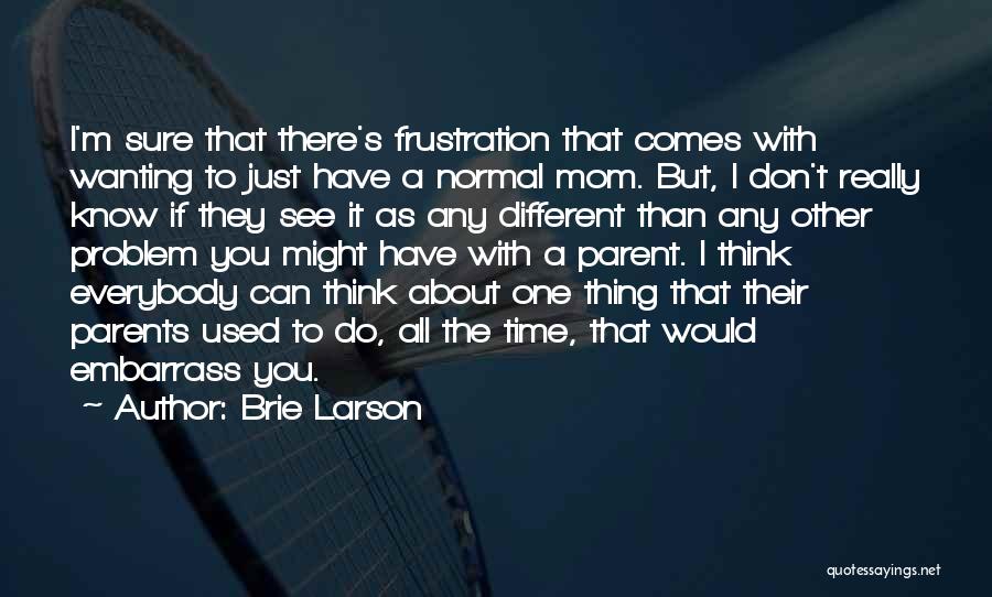 Brie Larson Quotes: I'm Sure That There's Frustration That Comes With Wanting To Just Have A Normal Mom. But, I Don't Really Know