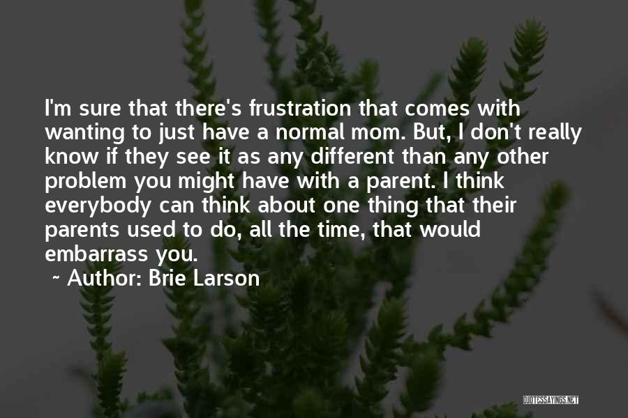 Brie Larson Quotes: I'm Sure That There's Frustration That Comes With Wanting To Just Have A Normal Mom. But, I Don't Really Know