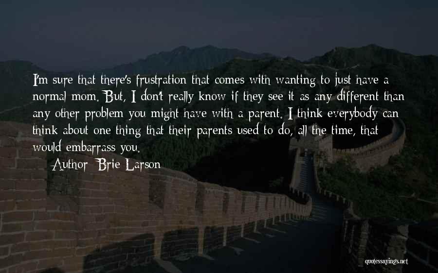 Brie Larson Quotes: I'm Sure That There's Frustration That Comes With Wanting To Just Have A Normal Mom. But, I Don't Really Know