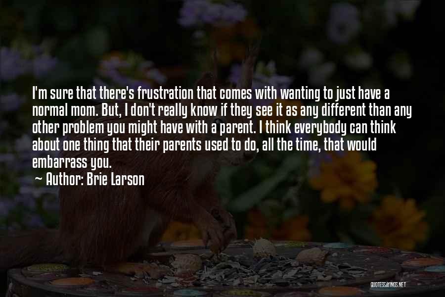 Brie Larson Quotes: I'm Sure That There's Frustration That Comes With Wanting To Just Have A Normal Mom. But, I Don't Really Know