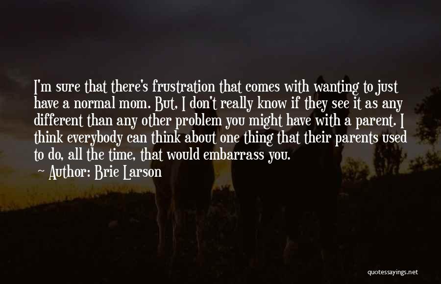 Brie Larson Quotes: I'm Sure That There's Frustration That Comes With Wanting To Just Have A Normal Mom. But, I Don't Really Know