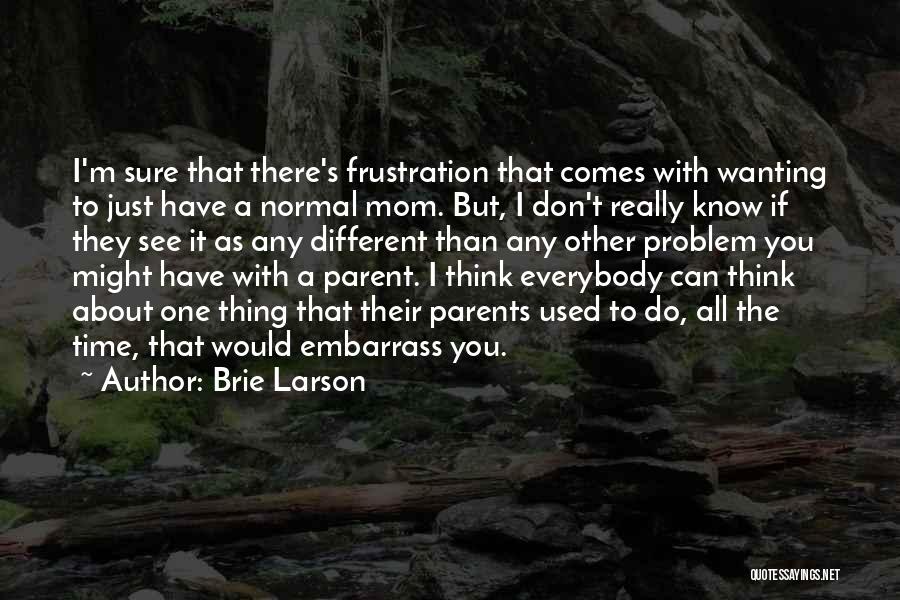 Brie Larson Quotes: I'm Sure That There's Frustration That Comes With Wanting To Just Have A Normal Mom. But, I Don't Really Know