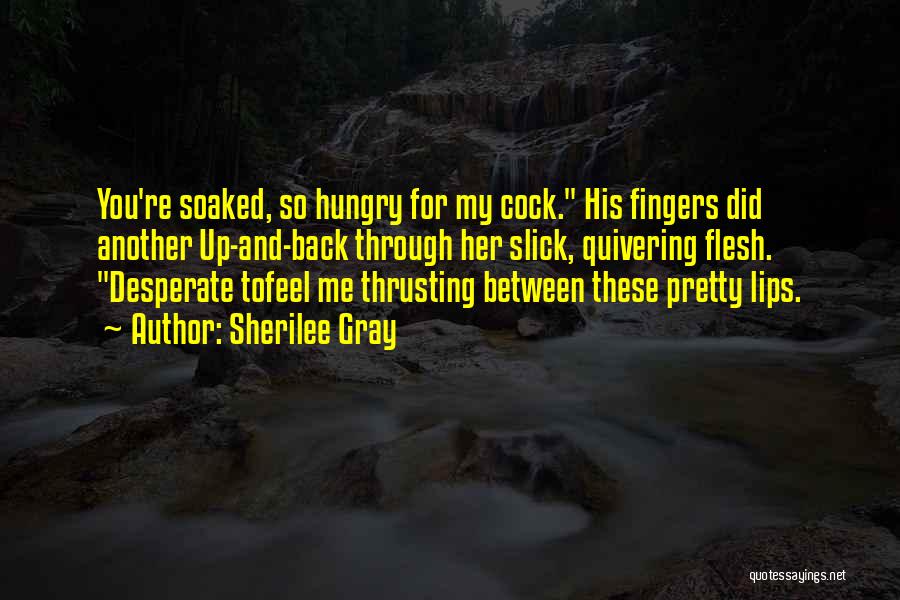 Sherilee Gray Quotes: You're Soaked, So Hungry For My Cock. His Fingers Did Another Up-and-back Through Her Slick, Quivering Flesh. Desperate Tofeel Me
