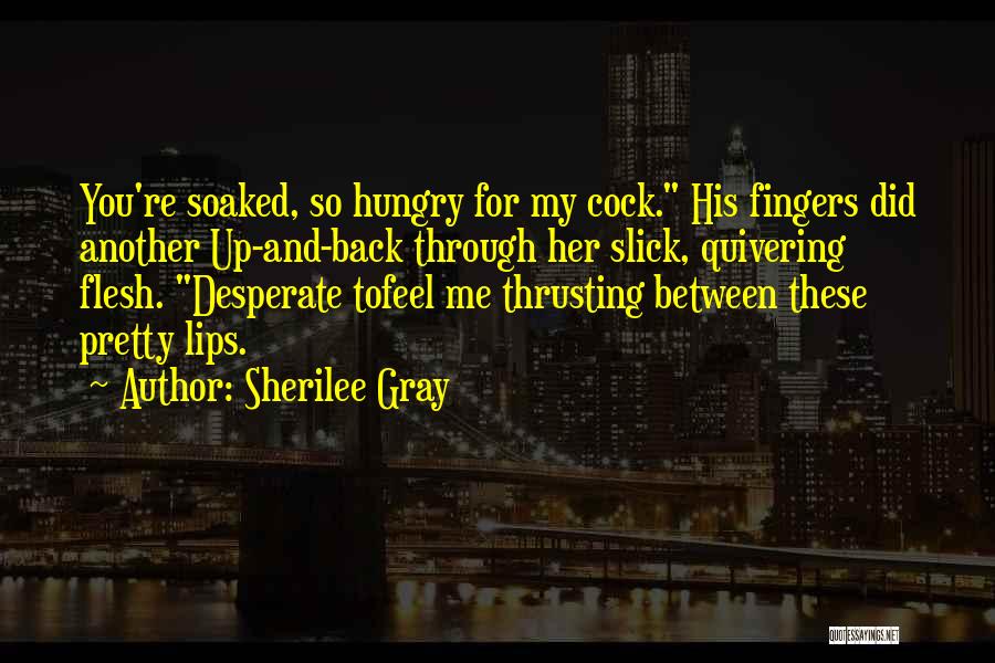 Sherilee Gray Quotes: You're Soaked, So Hungry For My Cock. His Fingers Did Another Up-and-back Through Her Slick, Quivering Flesh. Desperate Tofeel Me