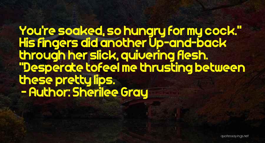 Sherilee Gray Quotes: You're Soaked, So Hungry For My Cock. His Fingers Did Another Up-and-back Through Her Slick, Quivering Flesh. Desperate Tofeel Me
