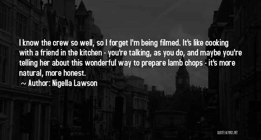 Nigella Lawson Quotes: I Know The Crew So Well, So I Forget I'm Being Filmed. It's Like Cooking With A Friend In The